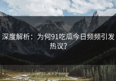深度解析：为何91吃瓜今日频频引发热议？