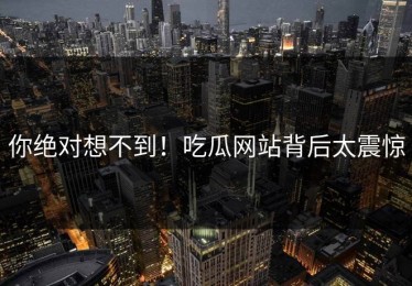 你绝对想不到！吃瓜网站背后太震惊