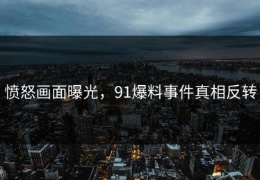 愤怒画面曝光，91爆料事件真相反转