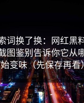 我把搜索词换了换：网红黑料怎么被制造？截图鉴别告诉你它从哪一步开始变味（先保存再看）