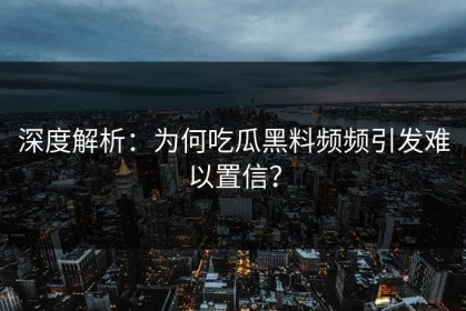 深度解析：为何吃瓜黑料频频引发难以置信？