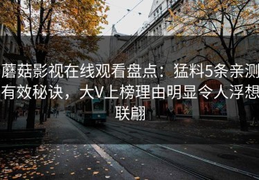 蘑菇影视在线观看盘点：猛料5条亲测有效秘诀，大V上榜理由明显令人浮想联翩