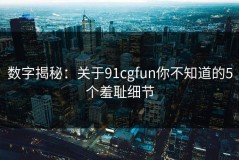 数字揭秘：关于91cgfun你不知道的5个羞耻细节