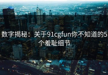 数字揭秘：关于91cgfun你不知道的5个羞耻细节