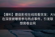 【爆料】蘑菇影视在线观看突发：大V在深夜被曝曾参与热点事件，引发联想席卷全网