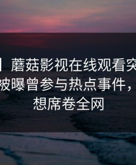 【爆料】蘑菇影视在线观看突发：大V在深夜被曝曾参与热点事件，引发联想席卷全网