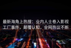 最新海角上热搜：业内人士卷入影视工厂事件，颠覆认知，全网热议不断
