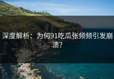 深度解析：为何91吃瓜张频频引发崩溃？