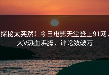 探秘太突然！今日电影天堂登上91网，大V热血沸腾，评论数破万