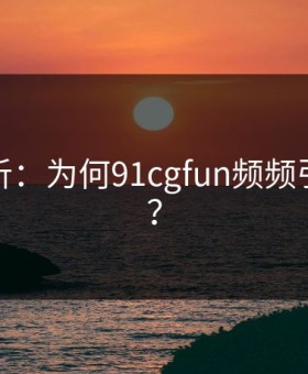 深度解析：为何91cgfun频频引发后悔？