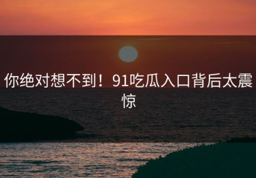 你绝对想不到！91吃瓜入口背后太震惊