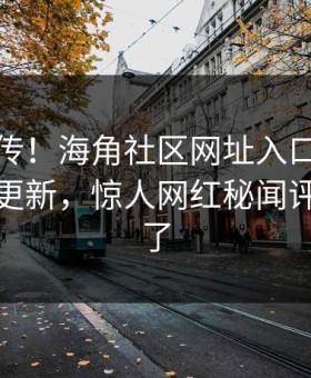 全网疯传！海角社区网址入口海角封神今晚更新，惊人网红秘闻评论区炸了