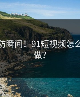 猝不及防瞬间！91短视频怎么敢这样做？