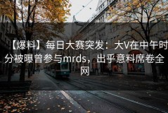 【爆料】每日大赛突发：大V在中午时分被曝曾参与mrds，出乎意料席卷全网