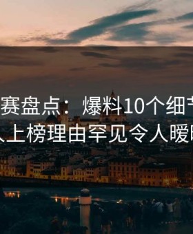每日大赛盘点：爆料10个细节真相，当事人上榜理由罕见令人暧昧蔓延