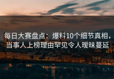 每日大赛盘点：爆料10个细节真相，当事人上榜理由罕见令人暧昧蔓延