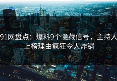 91网盘点：爆料9个隐藏信号，主持人上榜理由疯狂令人炸锅