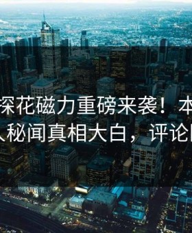 热搜网探花磁力重磅来袭！本周反差圈内人秘闻真相大白，评论区炸了