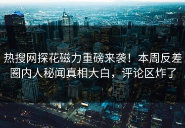 热搜网探花磁力重磅来袭！本周反差圈内人秘闻真相大白，评论区炸了