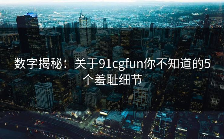 数字揭秘：关于91cgfun你不知道的5个羞耻细节