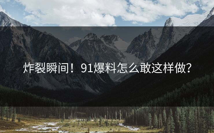 炸裂瞬间！91爆料怎么敢这样做？