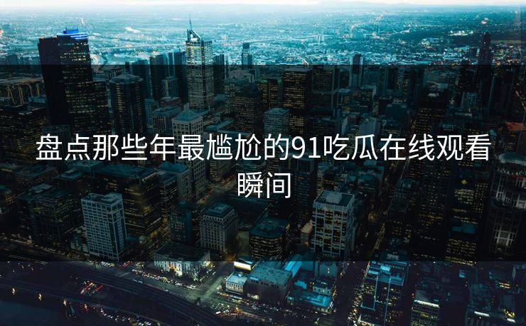 盘点那些年最尴尬的91吃瓜在线观看瞬间