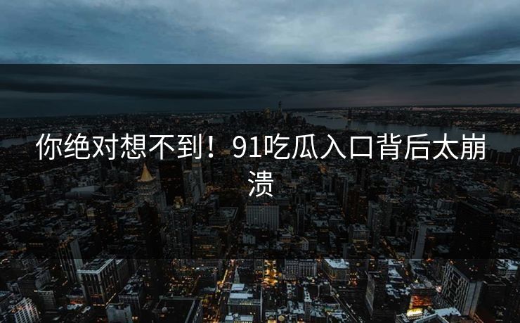 你绝对想不到！91吃瓜入口背后太崩溃