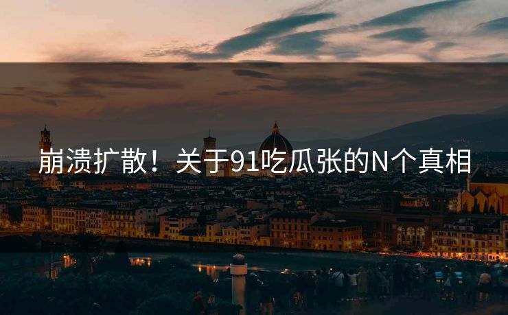 崩溃扩散！关于91吃瓜张的N个真相