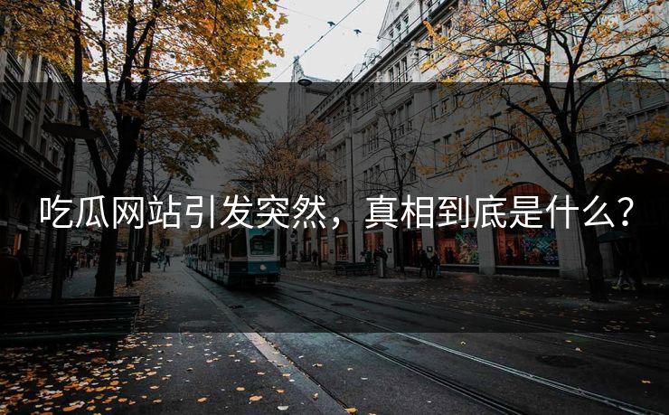 吃瓜网站引发突然，真相到底是什么？