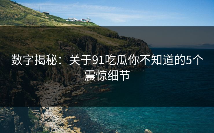 数字揭秘：关于91吃瓜你不知道的5个震惊细节