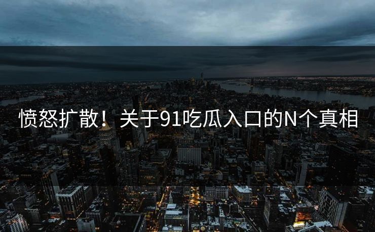 愤怒扩散！关于91吃瓜入口的N个真相