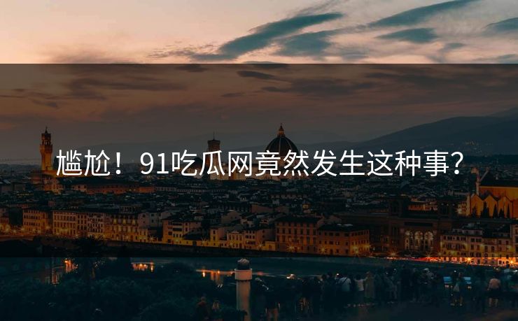 尴尬！91吃瓜网竟然发生这种事？