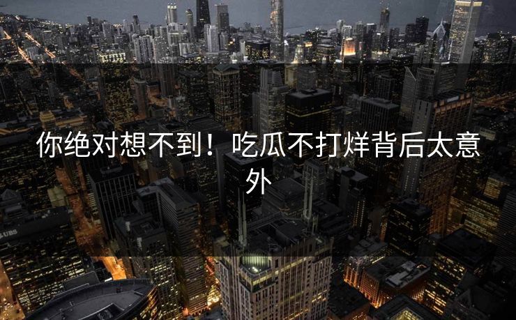 你绝对想不到！吃瓜不打烊背后太意外