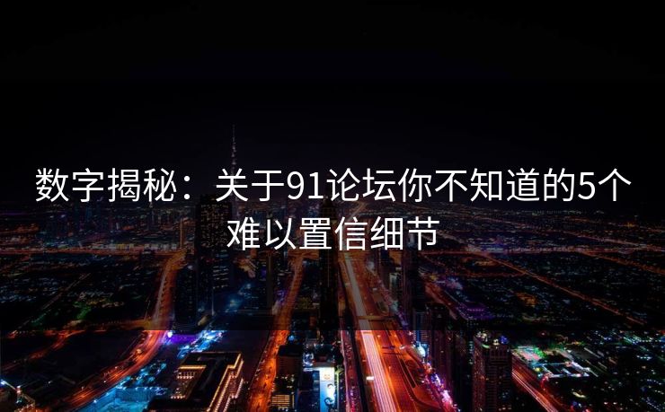 数字揭秘：关于91论坛你不知道的5个难以置信细节