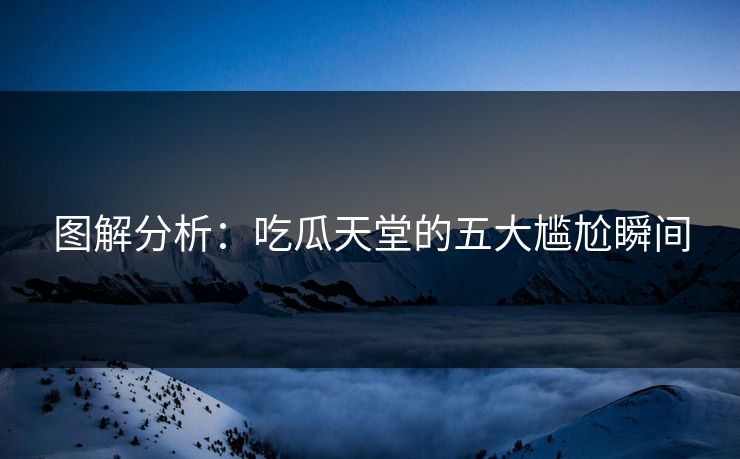 图解分析：吃瓜天堂的五大尴尬瞬间