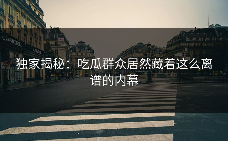 独家揭秘：吃瓜群众居然藏着这么离谱的内幕