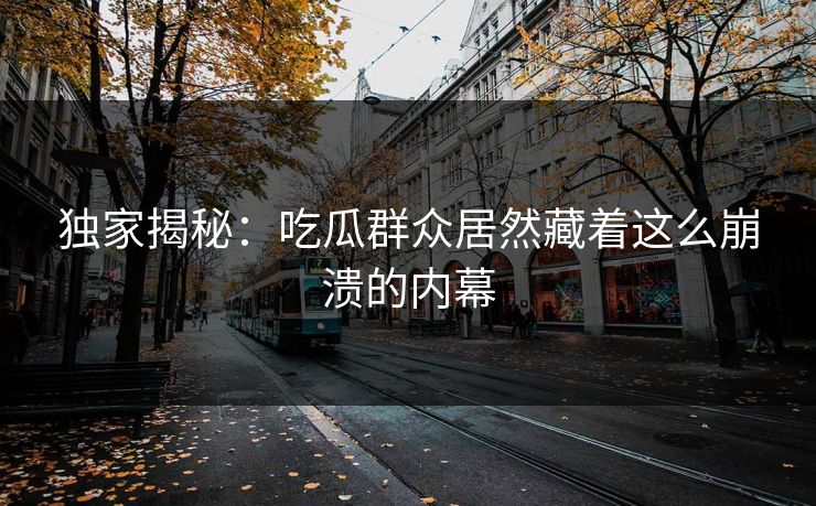 独家揭秘：吃瓜群众居然藏着这么崩溃的内幕
