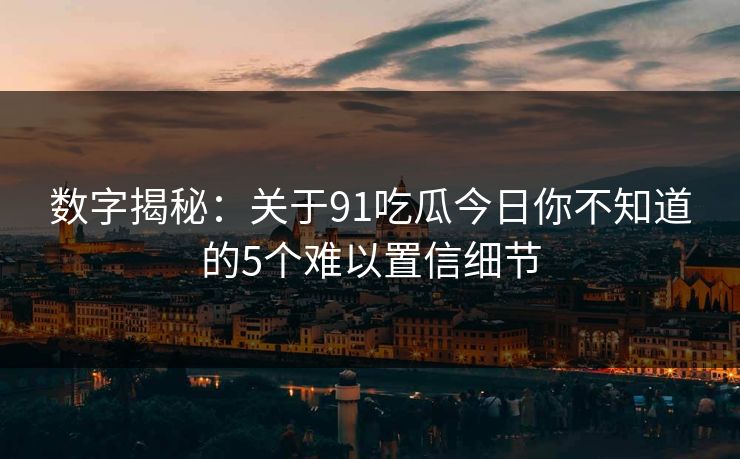 数字揭秘：关于91吃瓜今日你不知道的5个难以置信细节