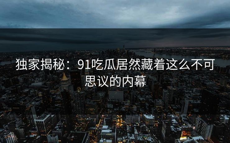 独家揭秘：91吃瓜居然藏着这么不可思议的内幕