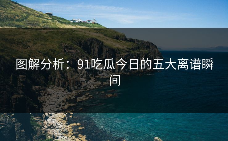 图解分析：91吃瓜今日的五大离谱瞬间