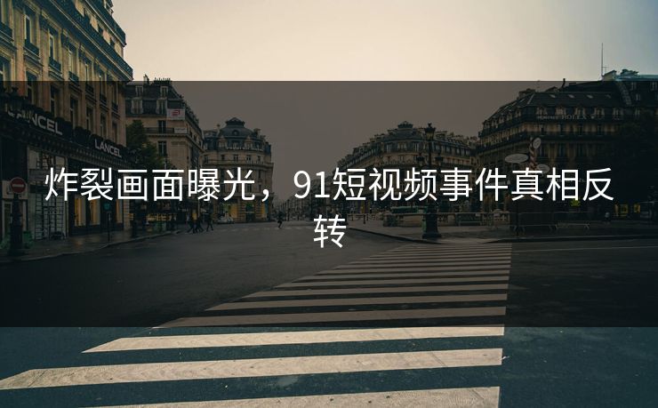 炸裂画面曝光，91短视频事件真相反转