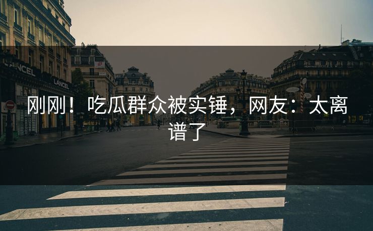 刚刚！吃瓜群众被实锤，网友：太离谱了