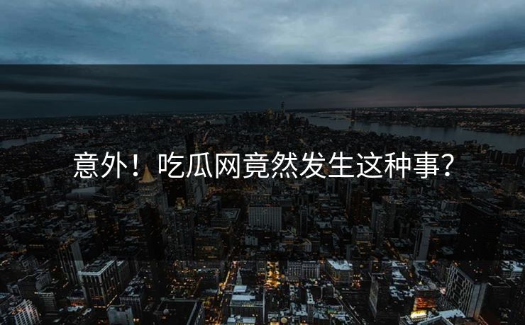 意外！吃瓜网竟然发生这种事？