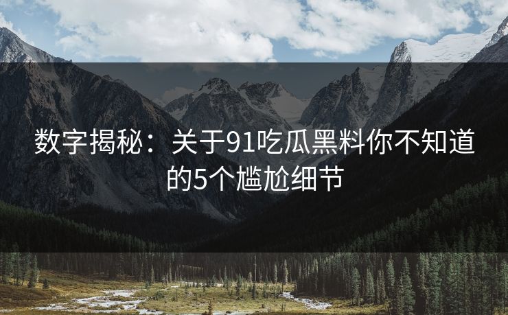 数字揭秘：关于91吃瓜黑料你不知道的5个尴尬细节
