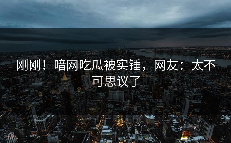 刚刚！暗网吃瓜被实锤，网友：太不可思议了