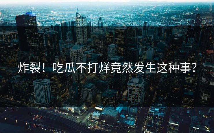 炸裂！吃瓜不打烊竟然发生这种事？
