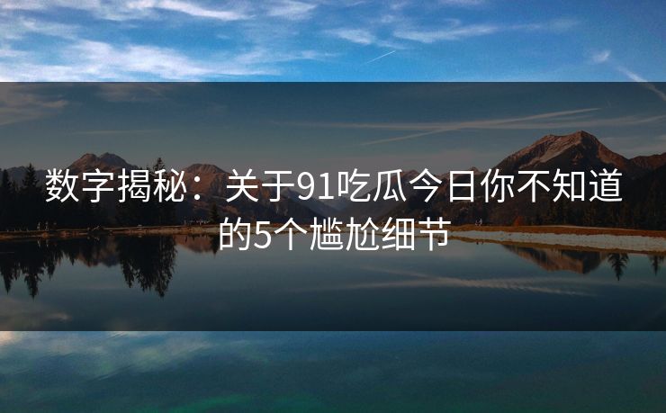 数字揭秘：关于91吃瓜今日你不知道的5个尴尬细节