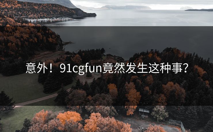 意外！91cgfun竟然发生这种事？