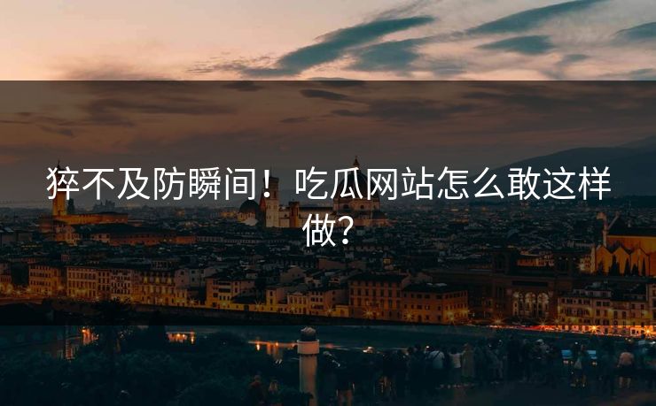 猝不及防瞬间！吃瓜网站怎么敢这样做？