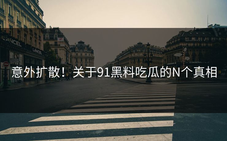 意外扩散！关于91黑料吃瓜的N个真相
